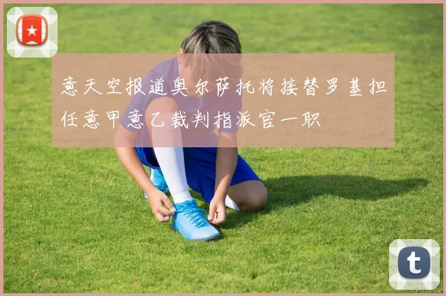 意天空报道奥尔萨托将接替罗基担任意甲意乙裁判指派官一职