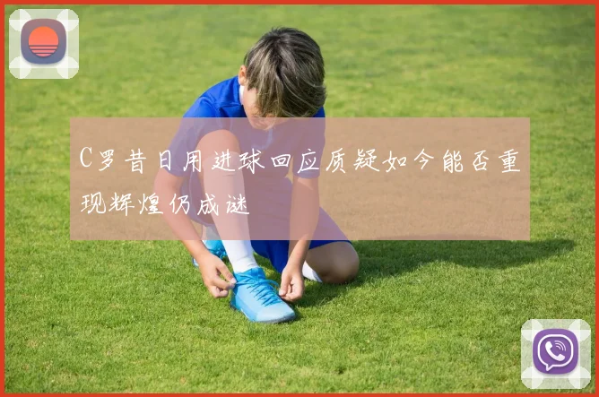 C罗昔日用进球回应质疑如今能否重现辉煌仍成谜