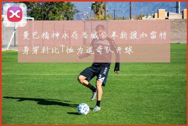 曼巴精神永存洛城公羊新援加雷特身穿科比T恤为道奇队开球