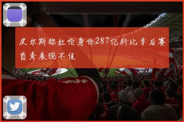 皮尔斯称杜伦身价287亿科比季后赛首秀表现不佳