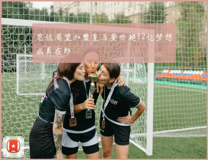 恩佐渴望加盟皇马要价超12亿梦想成真在即