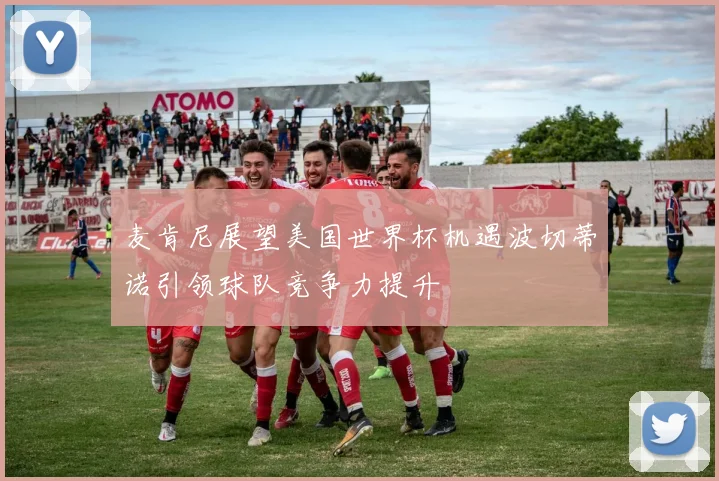 麦肯尼展望美国世界杯机遇波切蒂诺引领球队竞争力提升
