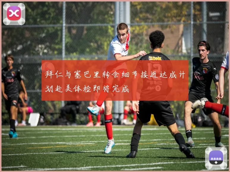 拜仁与塞巴里转会细节接近达成计划赴美体检即将完成