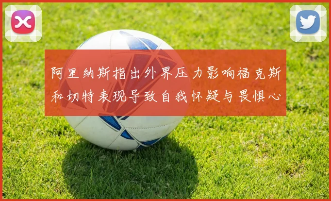阿里纳斯指出外界压力影响福克斯和切特表现导致自我怀疑与畏惧心理