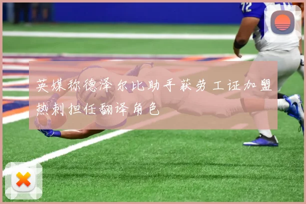 英媒称德泽尔比助手获劳工证加盟热刺担任翻译角色
