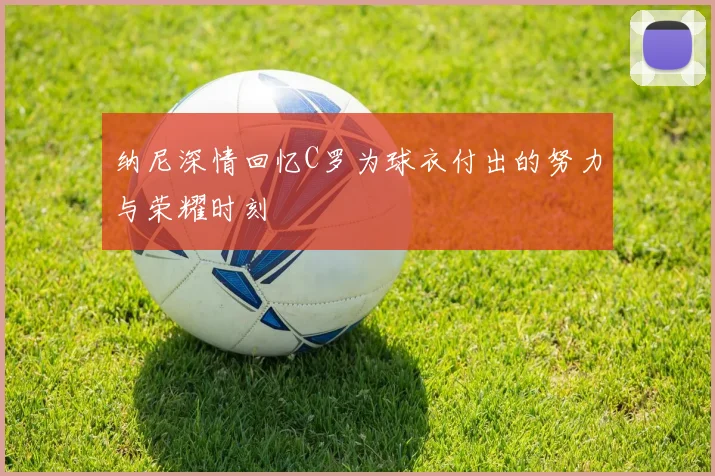 纳尼深情回忆C罗为球衣付出的努力与荣耀时刻