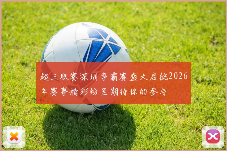 超三联赛深圳争霸赛盛大启航2026年赛事精彩纷呈期待你的参与