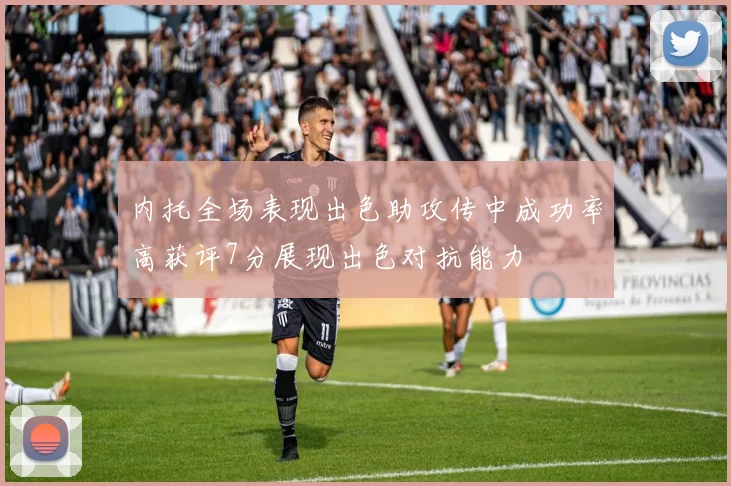 内托全场表现出色助攻传中成功率高获评7分展现出色对抗能力