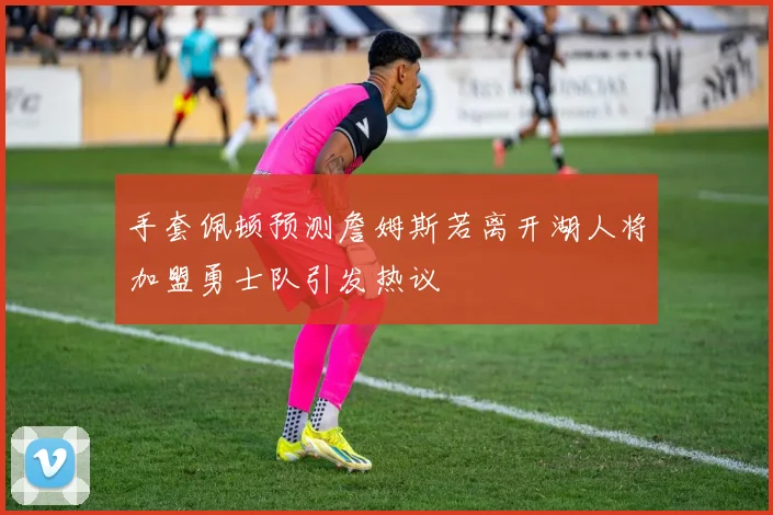 手套佩顿预测詹姆斯若离开湖人将加盟勇士队引发热议