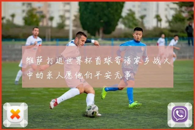 维萨打进世界杯首球寄语家乡战火中的亲人愿他们平安无事