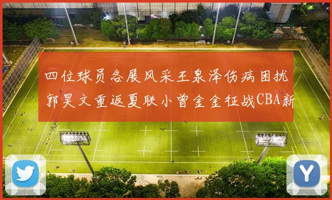 四位球员各展风采王泉泽伤病困扰郭昊文重返夏联小曾金金征战CBA新赛季