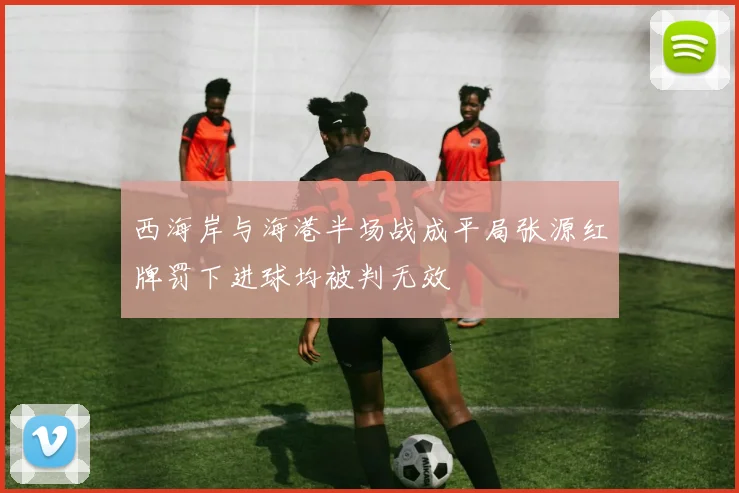 西海岸与海港半场战成平局张源红牌罚下进球均被判无效