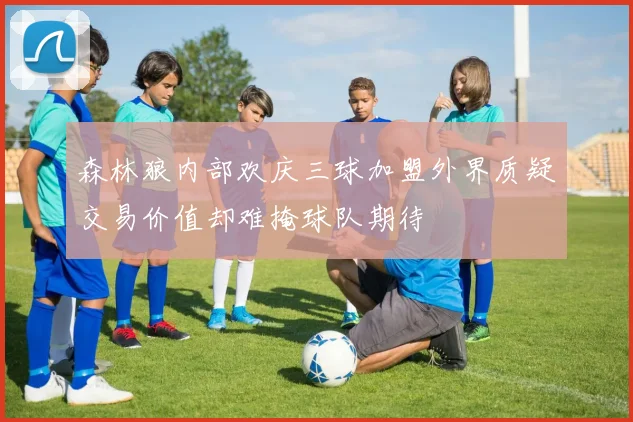 森林狼内部欢庆三球加盟外界质疑交易价值却难掩球队期待