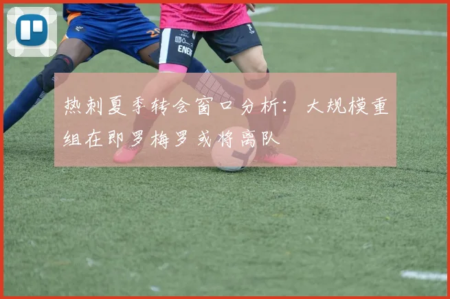 热刺夏季转会窗口分析：大规模重组在即罗梅罗或将离队