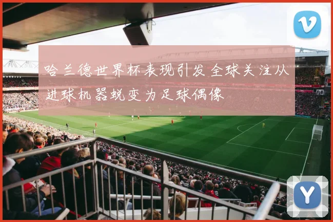 哈兰德世界杯表现引发全球关注从进球机器蜕变为足球偶像