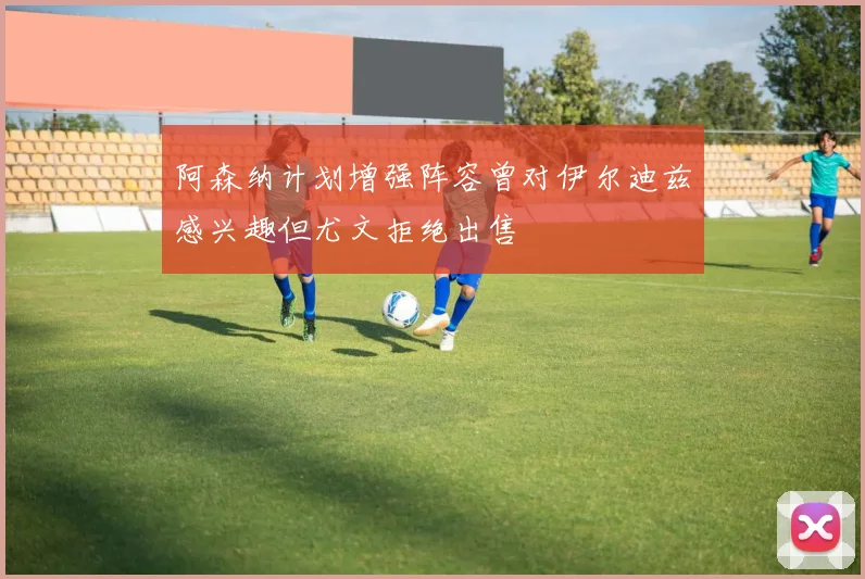 阿森纳计划增强阵容曾对伊尔迪兹感兴趣但尤文拒绝出售
