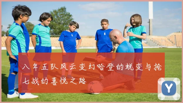 八年五队风云变幻哈登的蜕变与抢七战的喜悦之路