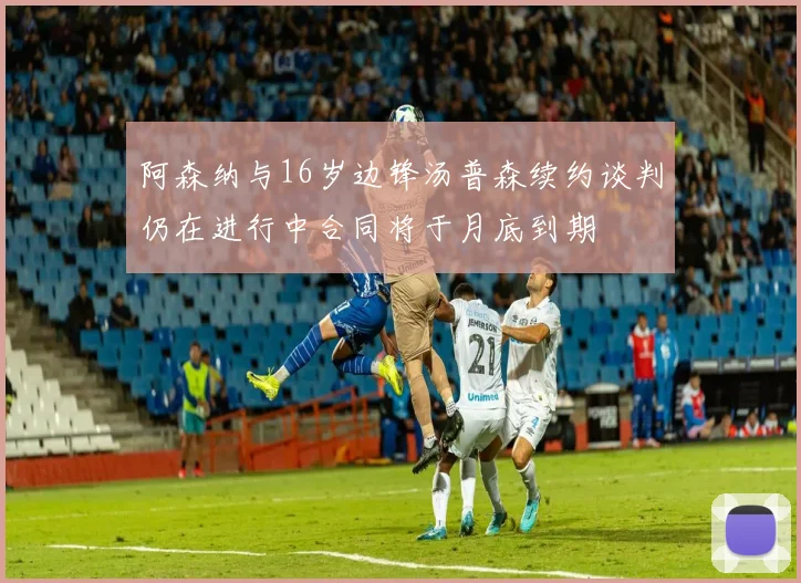阿森纳与16岁边锋汤普森续约谈判仍在进行中合同将于月底到期