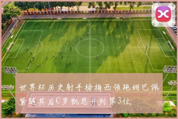 世界杯历史射手榜梅西领跑姆巴佩紧随其后C罗凯恩并列第3位