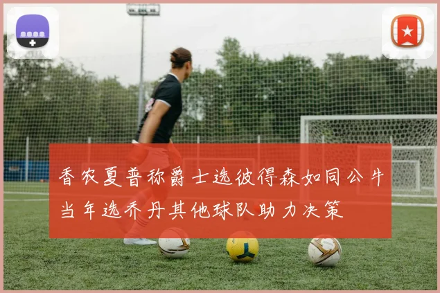 香农夏普称爵士选彼得森如同公牛当年选乔丹其他球队助力决策
