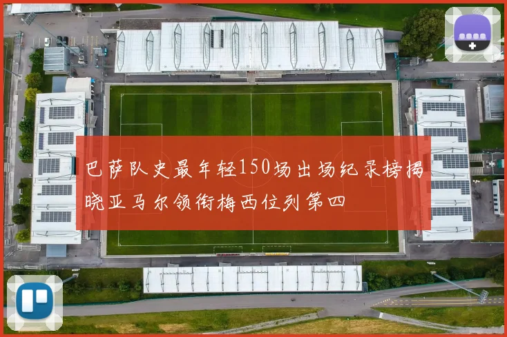巴萨队史最年轻150场出场纪录榜揭晓亚马尔领衔梅西位列第四